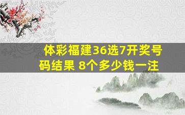 体彩福建36选7开奖号码结果 8个多少钱一注